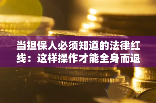 武汉当担保人必须知道的法律红线：这样操作才能全身而退