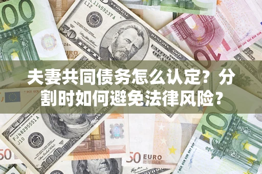 武汉夫妻共同债务怎么认定？分割时如何避免法律风险？