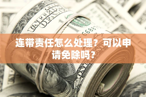 武汉连带责任怎么处理？可以申请免除吗？
