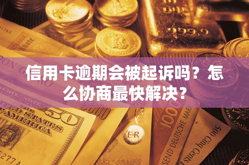 武汉信用卡逾期会被起诉吗？怎么协商最快解决？