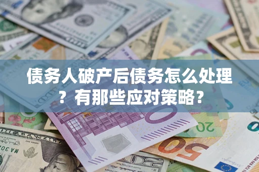 武汉债务人破产后债务怎么处理？有那些应对策略？