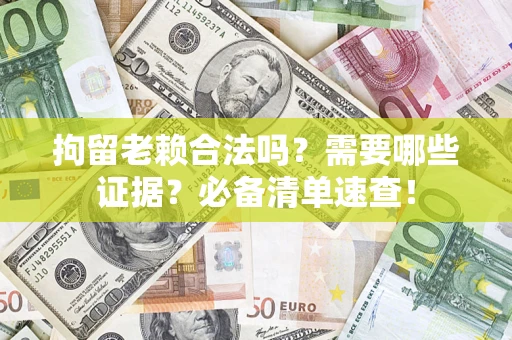 武汉拘留老赖合法吗？需要哪些证据？必备清单速查！