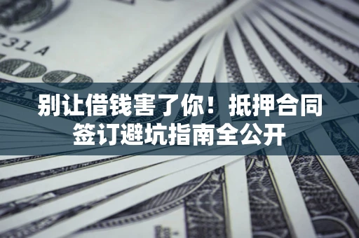 武汉别让借钱害了你！抵押合同签订避坑指南全公开