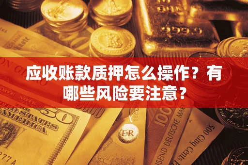 武汉应收账款质押怎么操作？有哪些风险要注意？
