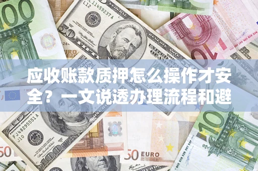武汉应收账款质押怎么操作才安全？一文说透办理流程和避险绝招