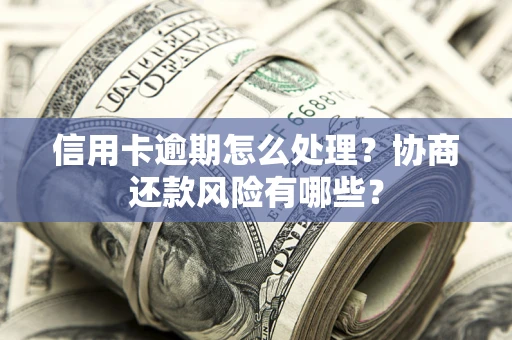 武汉信用卡逾期怎么处理？协商还款风险有哪些？